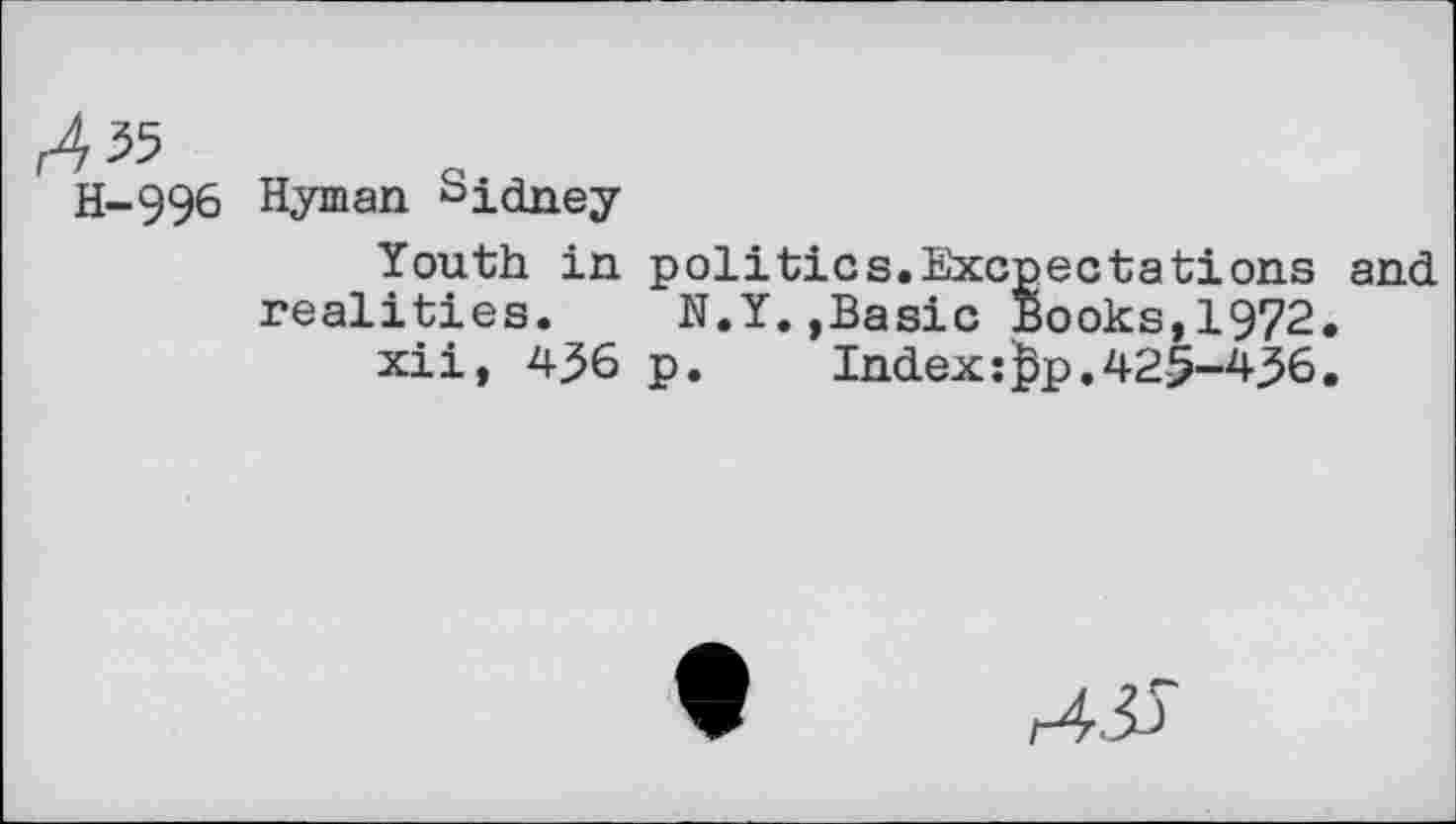 ﻿^55
H-996
Hyman Sidney
Youth in realities.
xii, 436
politics.Excpectations and N.Y.,Basic Books,1972.
p.	Index :$p. 425-4,36.